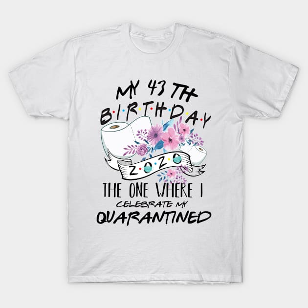 My 43th Birthday Quarantine 2020 the one where i celebrate my birthday in quarantine Shirt, Birthday Gift For Him Her, Birthday Party Shirts T-Shirt by Everything for your LOVE-Birthday